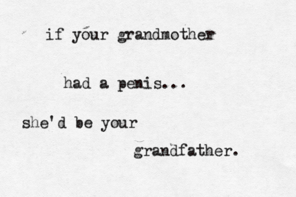 if your grandmother had a penis... she'd be your grandfather.