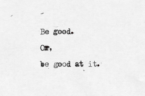Be good. Or, be good at it. 