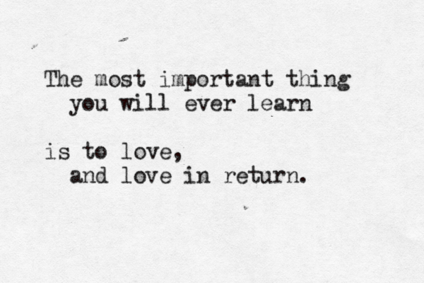 The most important thing you will ever learn is to love, and love in return. 