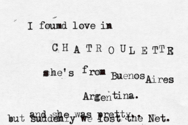 I foumd love in C H A T R O U L E T T R E s he's f rom Buenos Aires Arg en tina. and she was pretty.. but suddenly we lost the Net. 