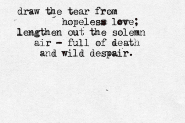 draw the tear from hopeless love; lengthen out the solemn air — - full of death and wild despair. 