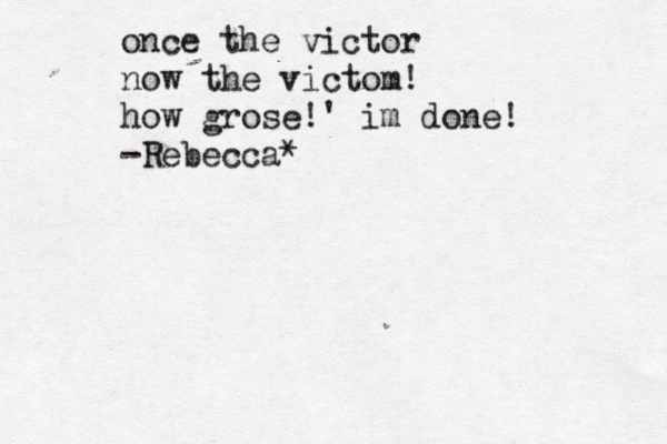 once the victor now the victom! how grose!' im done! -Rebecca*