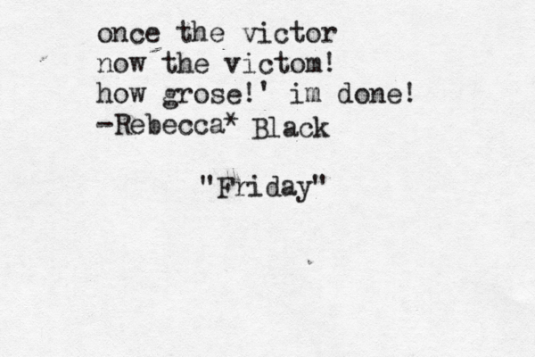 once the victor now the victom! how grose!' im done! -Rebecca* Black "Friday"