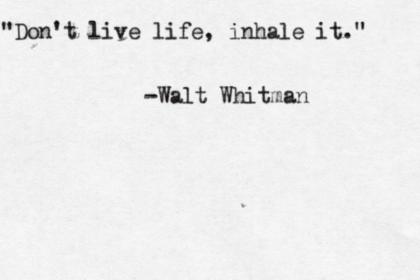 "Don't live life, inhale it." -Walt Whitman 