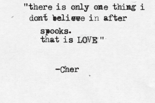 there is only one thing i dont belive eve in after spooks. that is LOVE " " -Cher 