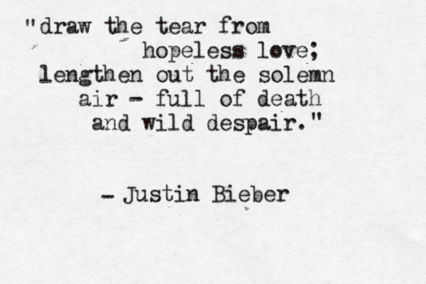 draw the tear from hopeless love; lengthen out the solemn air — - full of death and wild despair. " " Justin Bieber -