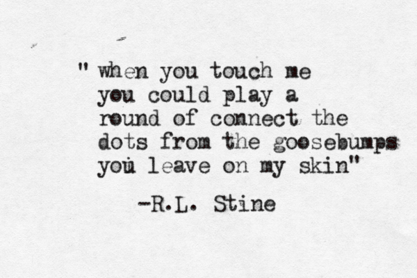 when you touch me you could play a round of connect the dots from the goosebumps yoi l u eave on my skin " " - R.L. Stine