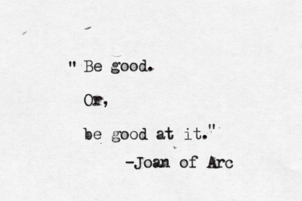 Be good. Or, be good at it. " " -Joan of Arc