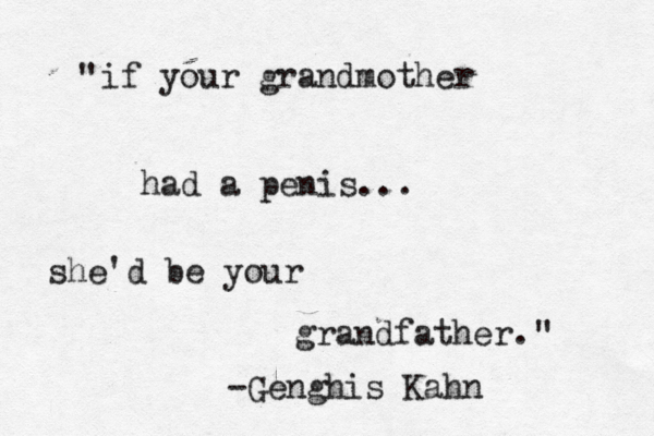 if your grandmother had a penis... she'd be your grandfather. " " -Genghis Kahn