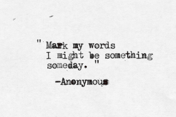 Mark my words I might be something someday. " " -Anonymous