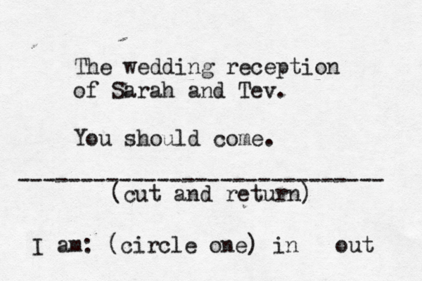 The wedding reception of Sarah and Tev. You should come. ----------------------------- (cut and return) I am: (circle one) in out 