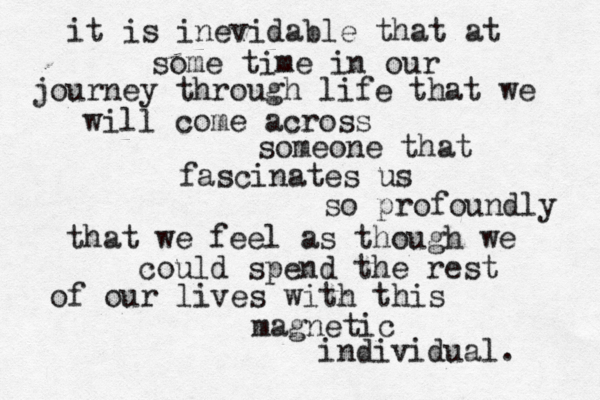it is inevidable that at some time in our journey through life that we will come across someone that fascinates us so profoundly that we feel as though we could spend the rest of our lives with this magnetic individual.