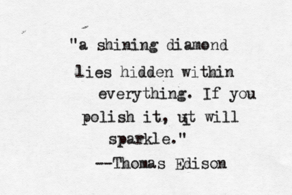 "a shining diamond lies hidden within everything. If you polish it, ut will i sparkle." —--Thomas Edison