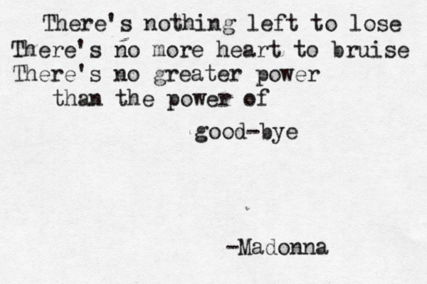 There's nothing left to lose There's no more heart to bruise There's no greater power than the power of good-bye -Madonna 