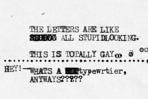 THE LETTER S ARE LIKE ATU S SSS RER LLLL CXXX POO OOOO ALL STUPIDLOOKING. THIS IS TOTALLY GAY. WHATS A RYP TTT XX OOO LK SS typewrtier, ANT YWAYS. z ??? ????? G HEY!-- . z 0 o o o oo ................................, 