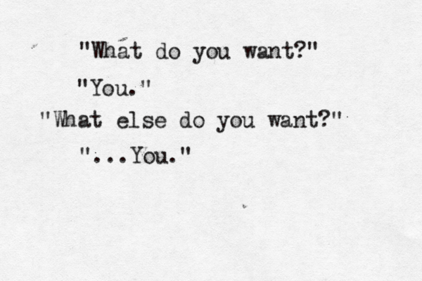 "What do you want?" "You." "What else do you want?" "...You." 
