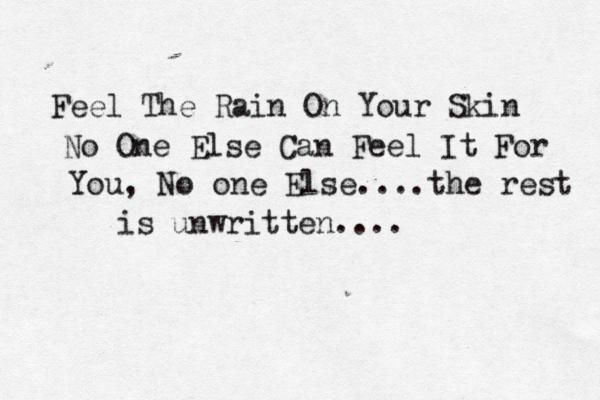 Feel The Rain On Your Skin No One Else Can Feel It For You, No one Else....the rest is unwritten.... 