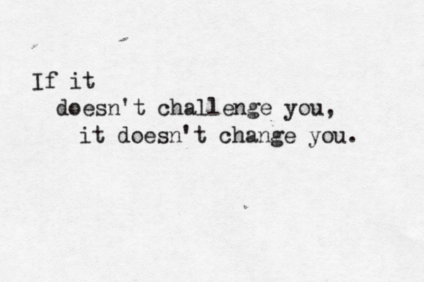 If it doesn't challenge you, it doesn't change you. 