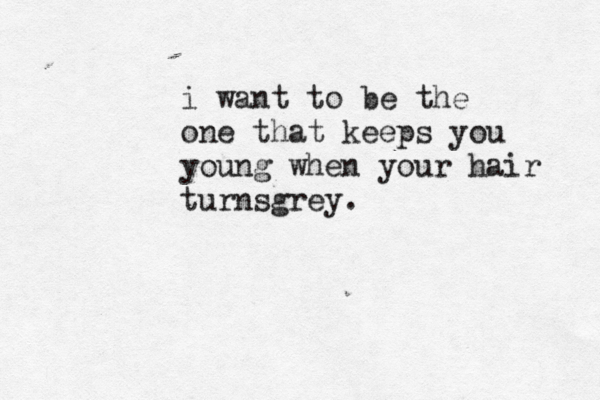 i want to be the one that keeps you young when your hair turnsgrey.