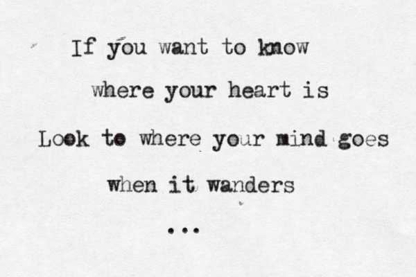 If you want to know where your heart is Look to where your mind goes when it wanders ... 
