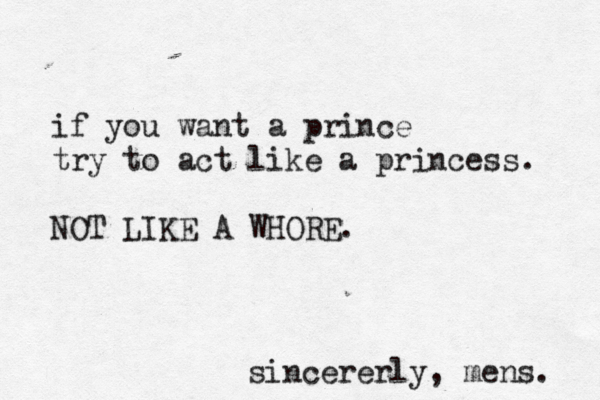 if you want a prince try to act like a princess. NOT LIKE A WHORE. sincererly, mens. 