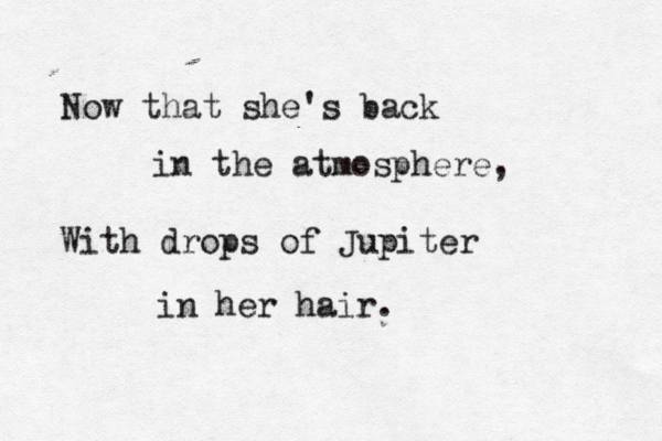 Now that she's back in the atmosphere, With drops of Jupiter in her hair.
