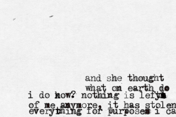 and she thought what on earth do i do k now . ? nothing is lefy tt b n n of me anymore, it has stolen everyr thing for purposes i cannot 