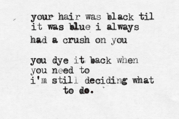 your hair was black til it was blue i always had a crush on you you dye it back when you need to i'm still deciding what to do.