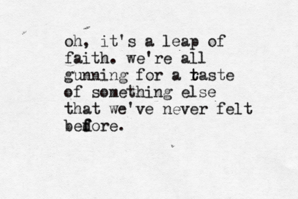 oh, it's a leap of faith. we're all gunning for a r taste t of something else that we've never felt bedore f f .