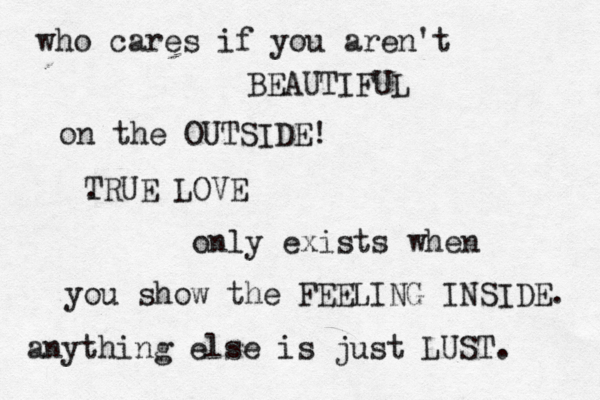 who cares if you aren't BEAUTIFUL on the OUTSIDE! . TRUE LOVE only exists when you show the FEELING INSIDE. anything else is just LUST. 