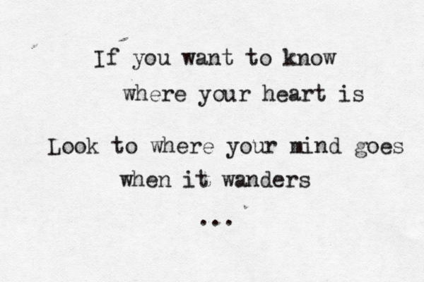 If you want to know where your heart is Look to where your mind goes when it wanders ... 