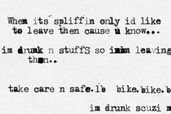 When its spliffin only id like to leave then cause i u u u u know... im srunk d d d d n stuffS so in m m n nln m leaving thrn e e e e s e .. take care n safr e e e l . b bile k .bike.b im drunk scuzi ma 