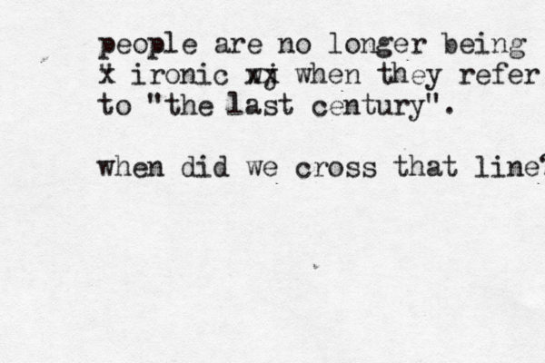 people are no longer being " x ironic wj x x when they refer to "the last century". when did we cross that line? 