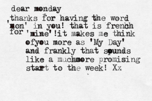 dear monday thanks for having the word ' mon ' in you! that is frenh ch for 'mine'!it makes me think ofyou more as 'My Day' and frankly that spunds o o like a much o more promising start to the week! Xz x 