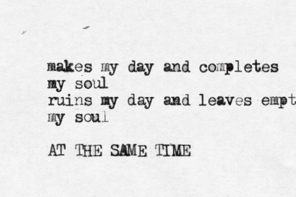 makes my day and completes my soul ruins my day and leaves empty my soul AT THE SAME TIME