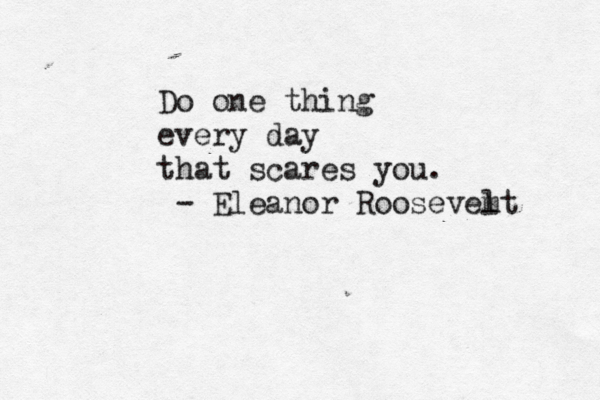 Do one thing every day that scares you. ~ - Eleanor Roosevem lt 