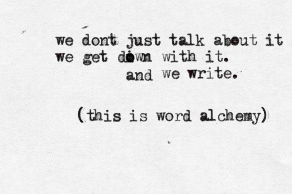 we dont just talk about it we get diwn o o with it. we write and . (this is word alchemy) 