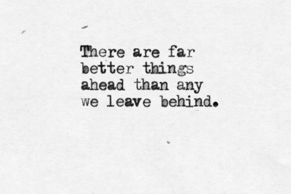 There are far better things ahead than any we leave behind. 