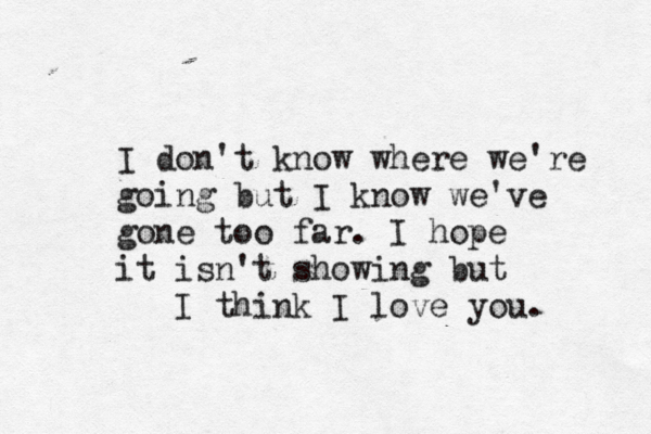 I don't know where we're going but I know we've gone too far. I hope it isn't showing but I think I love you. 