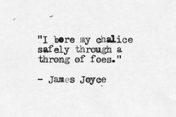 "I bore my chalice safely through a throng of foes." - James Joyce