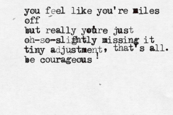 you feel like you're miles off but really your ' e just oh-so-slif ghtly missing it tiny adjustment be courageous , that's all. ! 