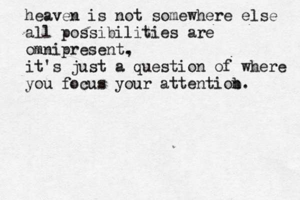 heaven is not somewhere else all possibilities are omnipresent, . it's just a question of where you focus your attentiob n.