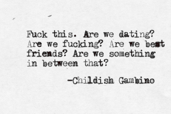 Fuck this. Are we dating? Are we fucking? Are we best friends? Are we something in between that? -Childish Gambino 