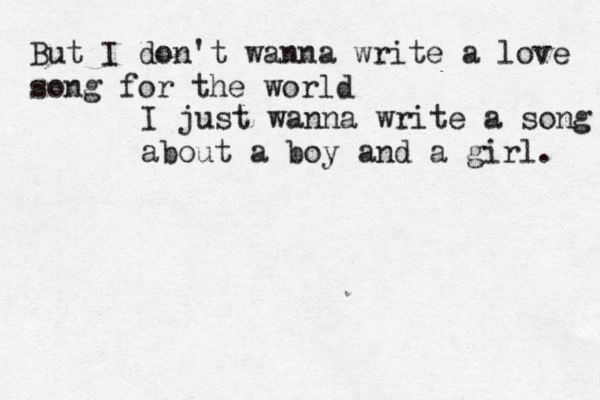 But I don't wanna write a love song for the world I just wanna write a song about a boy and a girl. 