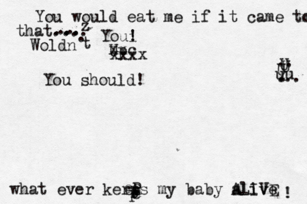 You would eat me if it came to tha that.... .. .. ... z Woldn . t Up xxc xxxx Youi ! ! You should! what ever kerps my baby alive ALIVE e t e ee p P ! ! üÜ .. U U uu . . .. U 