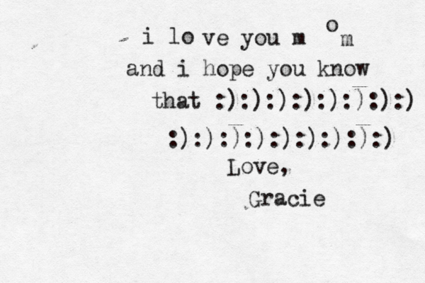 i lo ve you m o m and i hope you know that :):):):):):):):) :):):):):):):):):) Love, Gracie 