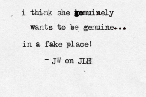 i think she to g g ge enuinely wants to be genuine... in a fake place! JW on JLH - 