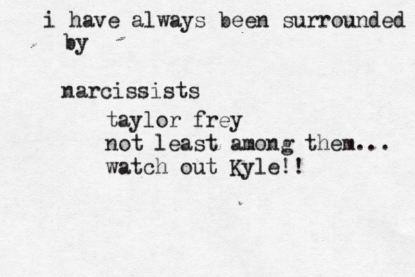 i have always been surrounded by narcissists taylor frey not least among them... watch out Kyle!! 