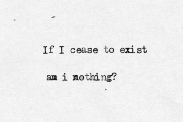 If I cease to exist am i nothing?