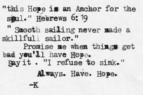 "this Hope is an Anchor for the spu O l." Hebrews 6:19 Smooth sailing never made a skillfull sailor." " Promise me when things get bad you'll have Hope. Day S it . "I refuse to sink." Always. Have. Hope. -K 